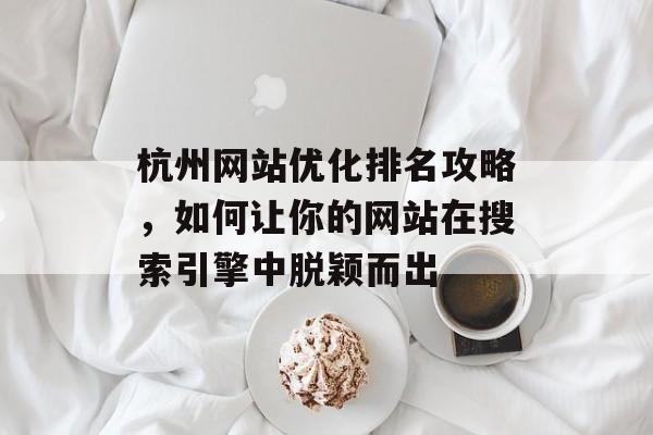 杭州网站优化排名攻略，如何让你的网站在搜索引擎中脱颖而出