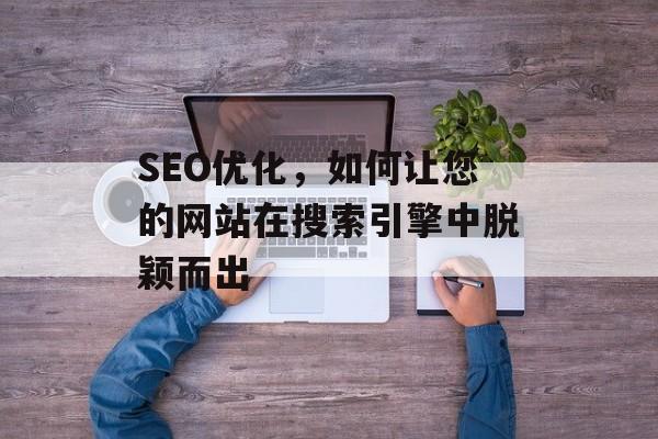 SEO优化，如何让您的网站在搜索引擎中脱颖而出