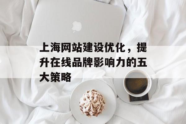 上海网站建设优化,提升在线品牌影响力的五大策略 上海网站建设优化,提升在线品牌影响力的五大策略