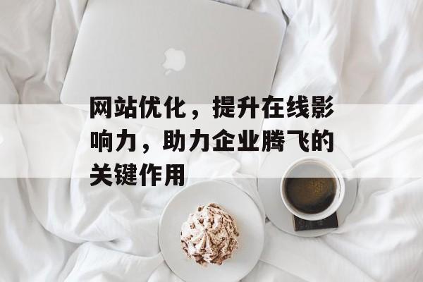 网站优化，提升在线影响力，助力企业腾飞的关键作用