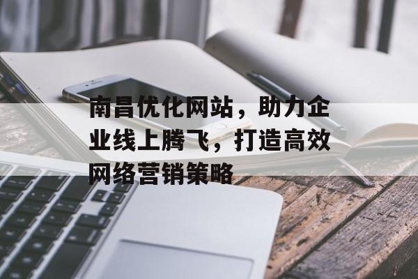 南昌优化网站，助力企业线上腾飞，打造高效网络营销策略