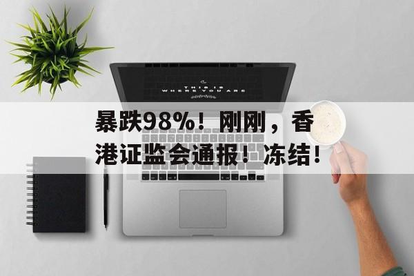 暴跌98%！刚刚，香港证监会通报！冻结！