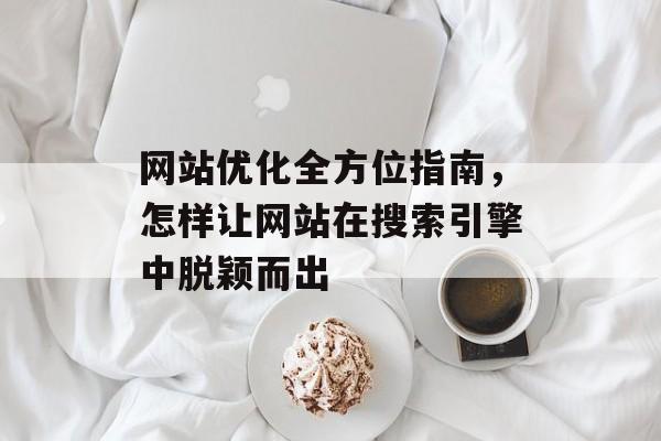 网站优化全方位指南，怎样让网站在搜索引擎中脱颖而出