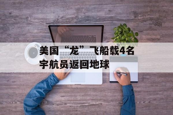 美国“龙”飞船载4名宇航员返回地球 美国“龙”飞船载4名宇航员返回地球