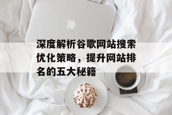 深度解析谷歌网站搜索优化策略，提升网站排名的五大秘籍