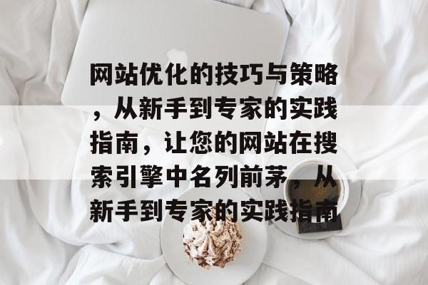 网站优化的技巧与策略，从新手到专家的实践指南，让您的网站在搜索引擎中名列前茅，从新手到专家的实践指南