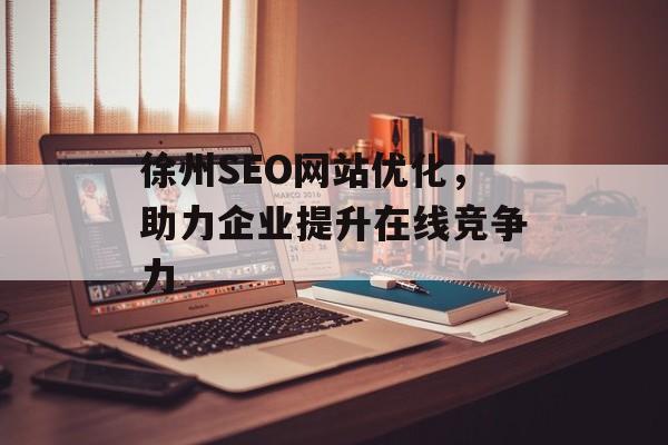 徐州SEO网站优化,助力企业提升在线竞争力 徐州SEO网站优化,助力企业提升在线竞争力