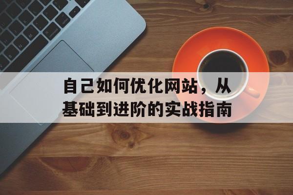 自己如何优化网站，从基础到进阶的实战指南