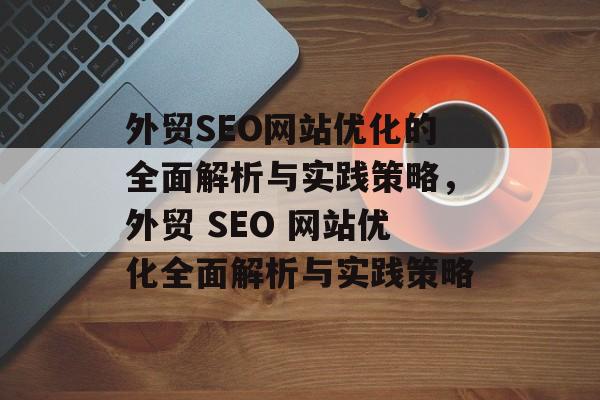 外贸SEO网站优化的全面解析与实践策略，外贸 SEO 网站优化全面解析与实践策略