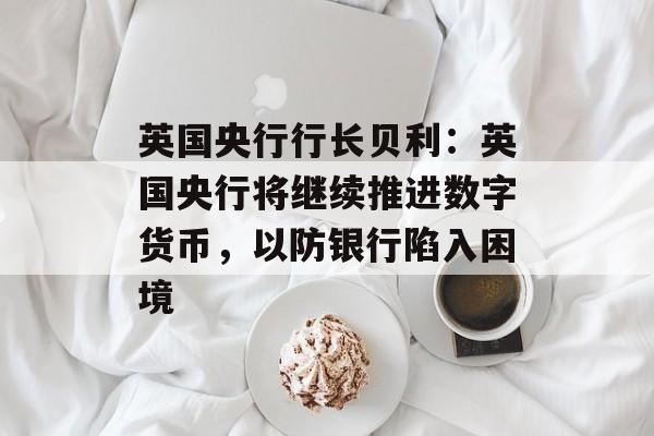 英国央行行长贝利：英国央行将继续推进数字货币，以防银行陷入困境