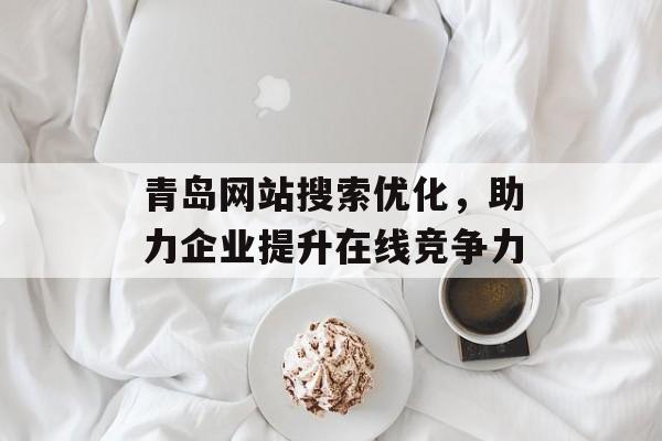 青岛网站搜索优化,助力企业提升在线竞争力 青岛网站搜索优化,助力企业提升在线竞争力