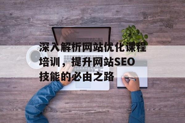 深入解析网站优化课程培训，提升网站SEO技能的必由之路
