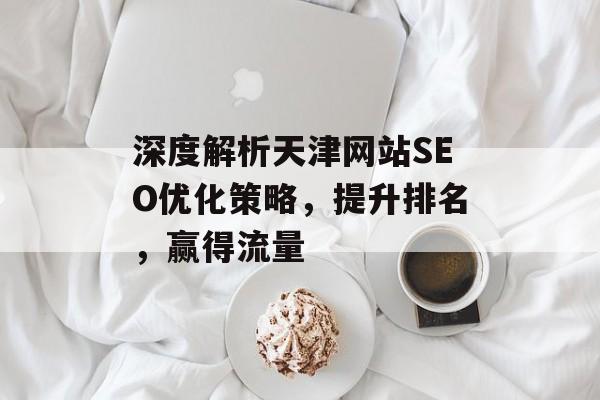 深度解析天津网站SEO优化策略,提升排名,赢得流量 深度解析天津网站SEO优化策略,提升排名,赢得流量