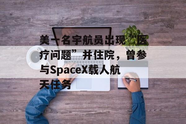 美一名宇航员出现“医疗问题”并住院,曾参与SpaceX载人航天任务 美一名宇航员出现“医疗问题”并住院,曾参与SpaceX载人航天任务