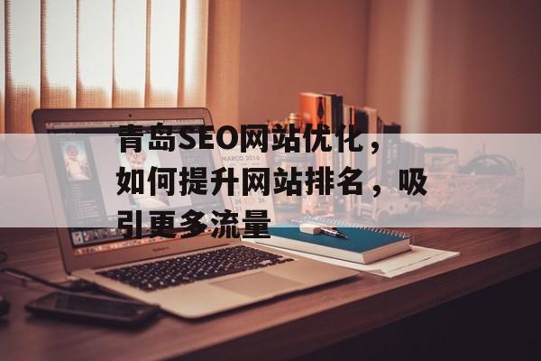青岛SEO网站优化，如何提升网站排名，吸引更多流量