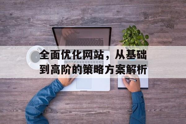 全面优化网站，从基础到高阶的策略方案解析
