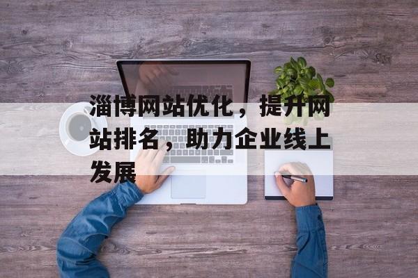 淄博网站优化，提升网站排名，助力企业线上发展