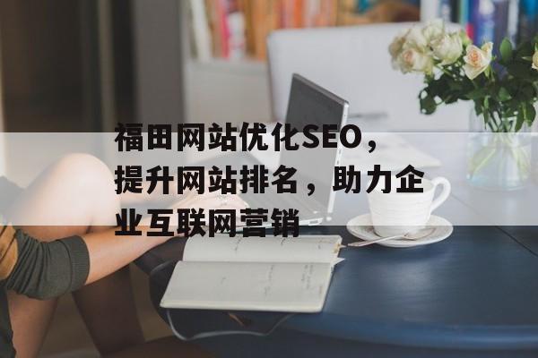 福田网站优化SEO,提升网站排名,助力企业互联网营销 福田网站优化SEO,提升网站排名,助力企业互联网营销