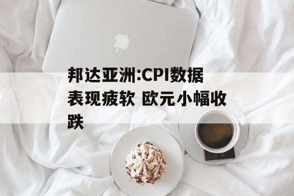 邦达亚洲:CPI数据表现疲软 欧元小幅收跌