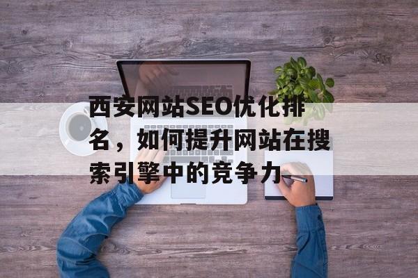 西安网站SEO优化排名，如何提升网站在搜索引擎中的竞争力