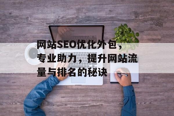 网站SEO优化外包，专业助力，提升网站流量与排名的秘诀