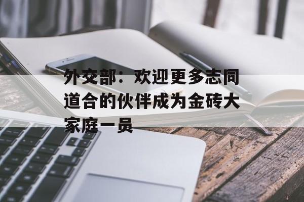 外交部：欢迎更多志同道合的伙伴成为金砖大家庭一员