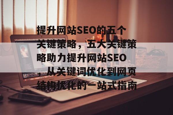 提升网站SEO的五个关键策略,五大关键策略助力提升网站SEO,从关键词优化到网页结构优化的一站式指南 提升网站SEO的五个关键策略,五大关键策略助力提升网站SEO,从关键词优化到网页结构优化的一站式指南