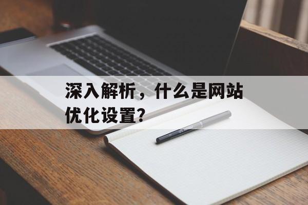 深入解析，什么是网站优化设置？