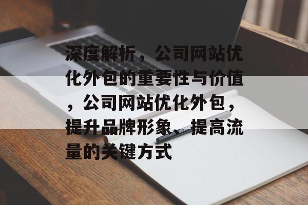 深度解析,公司网站优化外包的重要性与价值,公司网站优化外包,提升品牌形象、提高流量的关键方式 深度解析,公司网站优化外包的重要性与价值,公司网站优化外包,提升品牌形象、提高流量的关键方式