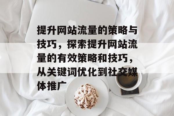 提升网站流量的策略与技巧，探索提升网站流量的有效策略和技巧，从关键词优化到社交媒体推广