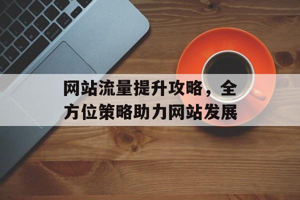 网站流量提升攻略，全方位策略助力网站发展