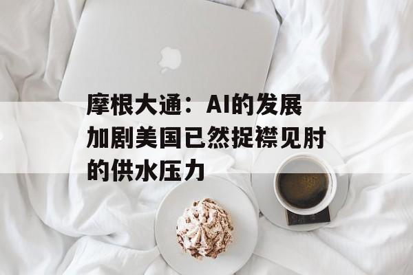 摩根大通：AI的发展加剧美国已然捉襟见肘的供水压力