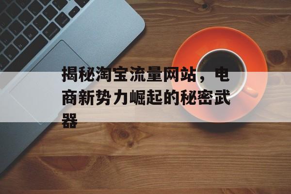 揭秘淘宝流量网站，电商新势力崛起的秘密武器