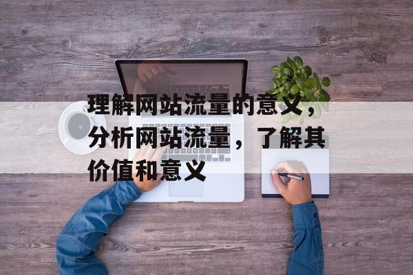 理解网站流量的意义，分析网站流量，了解其价值和意义