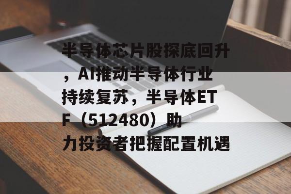 半导体芯片股探底回升，AI推动半导体行业持续复苏，半导体ETF（512480）助力投资者把握配置机遇