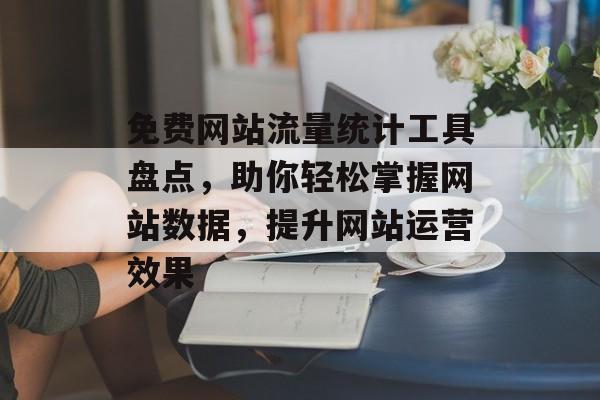 免费网站流量统计工具盘点，助你轻松掌握网站数据，提升网站运营效果