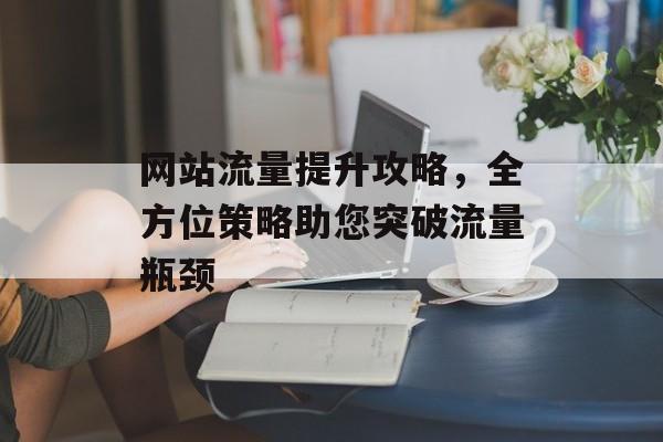 网站流量提升攻略，全方位策略助您突破流量瓶颈