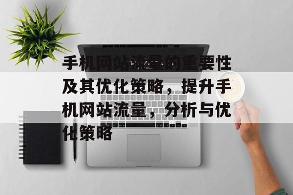 手机网站流量的重要性及其优化策略，提升手机网站流量，分析与优化策略