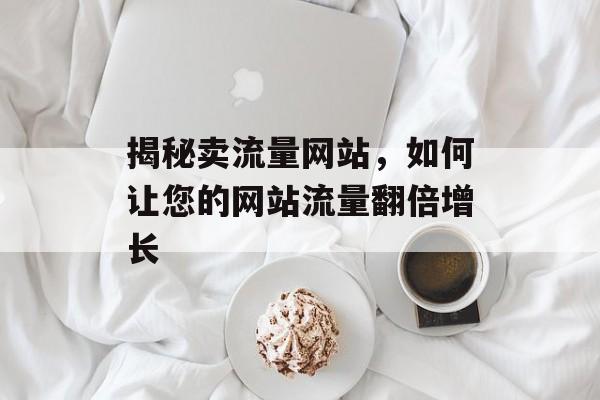 揭秘卖流量网站，如何让您的网站流量翻倍增长