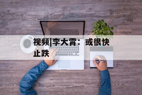 视频|李大霄：或很快止跌