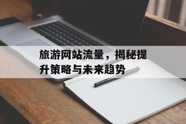 旅游网站流量，揭秘提升策略与未来趋势