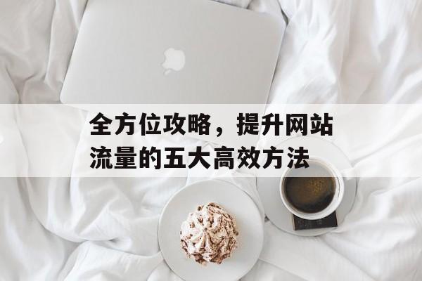 全方位攻略，提升网站流量的五大高效方法