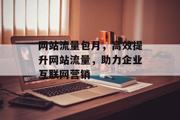 网站流量包月，高效提升网站流量，助力企业互联网营销