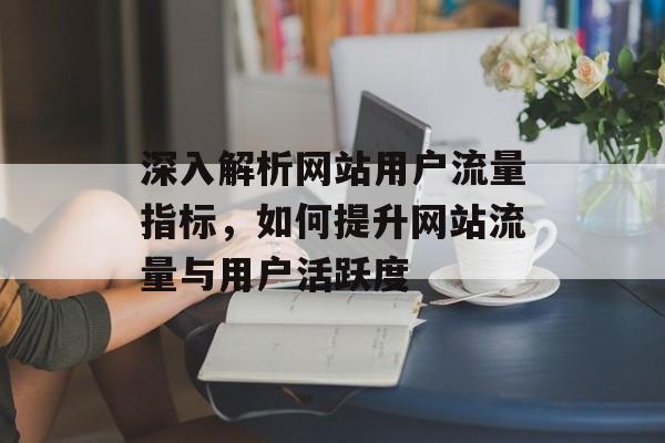 深入解析网站用户流量指标,如何提升网站流量与用户活跃度 深入解析网站用户流量指标,如何提升网站流量与用户活跃度