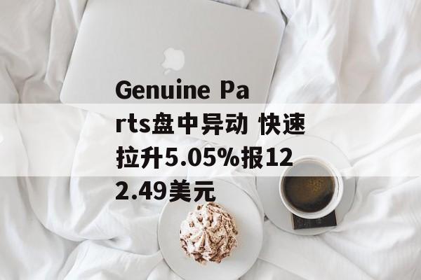 Genuine Parts盘中异动 快速拉升5.05%报122.49美元 Genuine Parts盘中异动 快速拉升5.05%报122.49美元