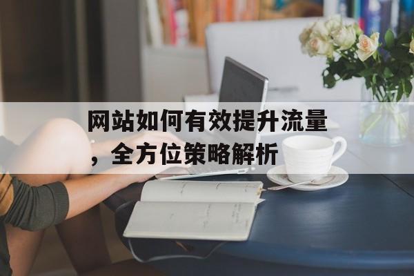 网站如何有效提升流量，全方位策略解析