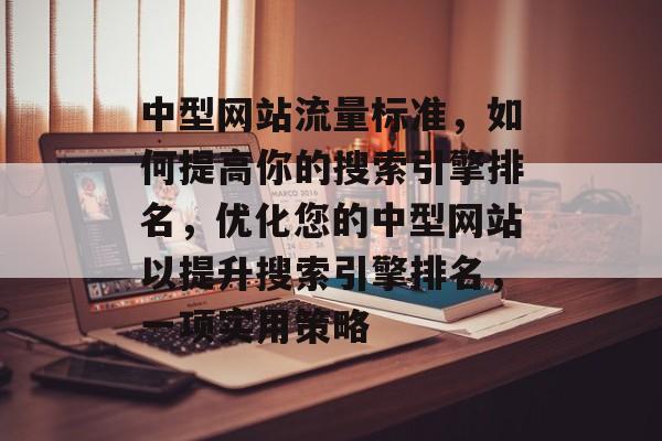 中型网站流量标准,如何提高你的搜索引擎排名,优化您的中型网站以提升搜索引擎排名,一项实用策略 中型网站流量标准,如何提高你的搜索引擎排名,优化您的中型网站以提升搜索引擎排名,一项实用策略