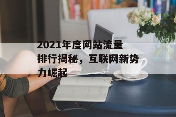 2021年度网站流量排行揭秘，互联网新势力崛起