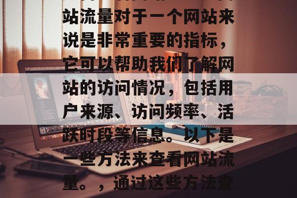 如何查看网站流量？网站流量对于一个网站来说是非常重要的指标，它可以帮助我们了解网站的访问情况，包括用户来源、访问频率、活跃时段等信息。以下是一些方法来查看网站流量。，通过这些方法查看网站流量