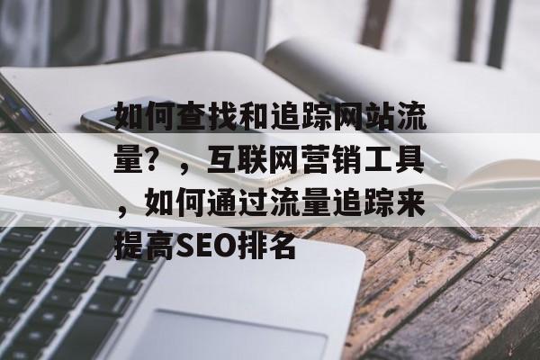 如何查找和追踪网站流量?,互联网营销工具,如何通过流量追踪来提高SEO排名 如何查找和追踪网站流量?,互联网营销工具,如何通过流量追踪来提高SEO排名